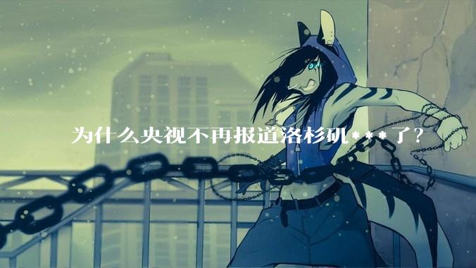 为什么央视不再报道洛杉矶***了？