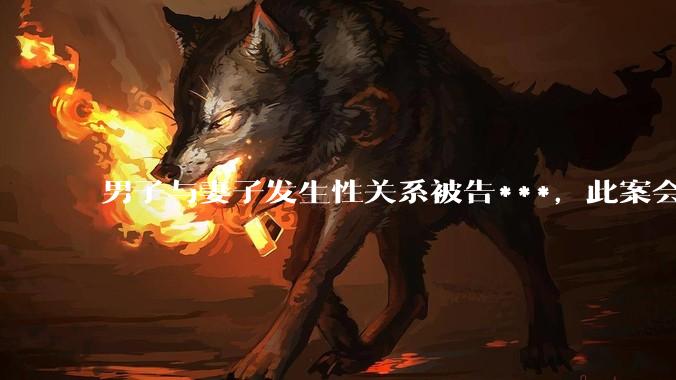 男子与妻子发生性关系被告***，此案会成为国内第一起在婚姻存续期间内未分居下的***案吗？