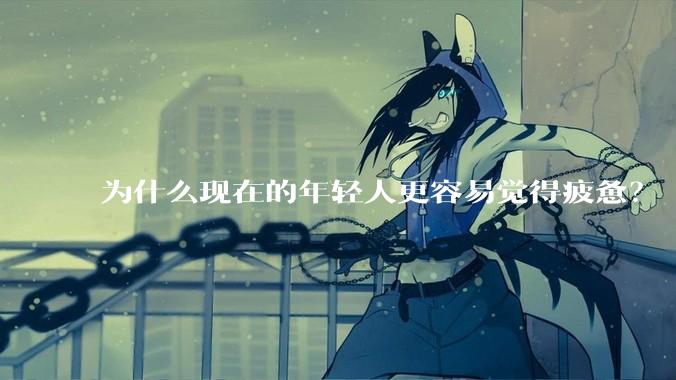为什么现在的年轻人更容易觉得疲惫？