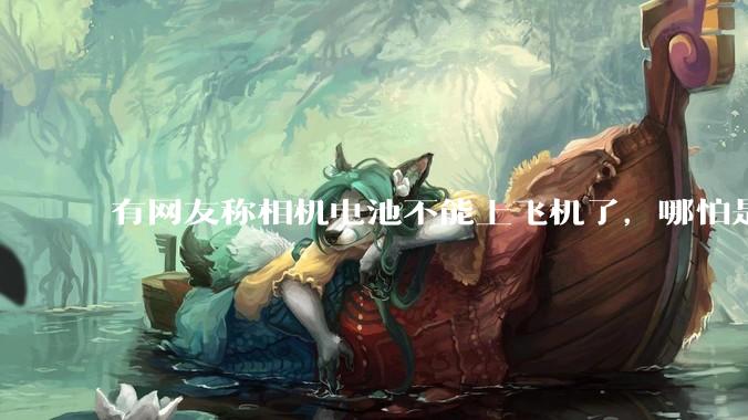 有网友称相机电池不能上飞机了，哪怕是原厂电池只要没有 3C 标志就不行，是真的吗？这规定合理吗？