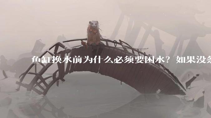 鱼缸换水前为什么必须要困水？如果没条件困水怎么办？