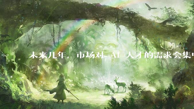 未来几年，市场对 AI 人才的需求会集中在哪几个方向？