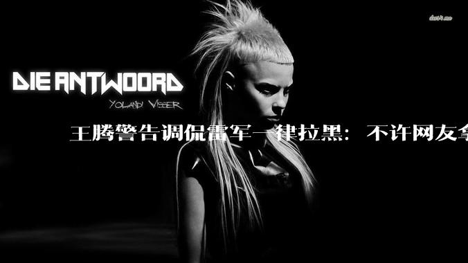 王腾警告调侃雷军一律拉黑：不许网友拿雷军开玩笑！_小米_科技_雷总