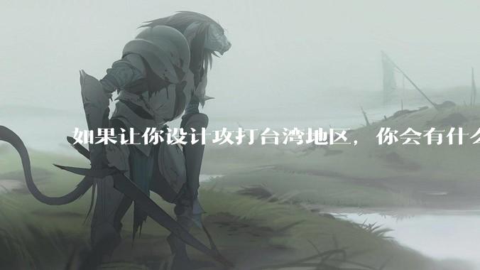 如果让你设计攻打台湾地区，你会有什么好的想法和打法？