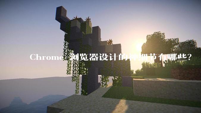Chrome 浏览器设计的神细节有哪些？
