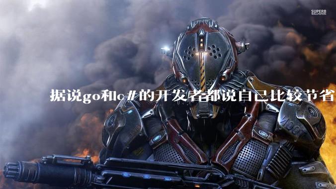 据说go和c#的开发者都说自己比较节省内存，你们认为呢？