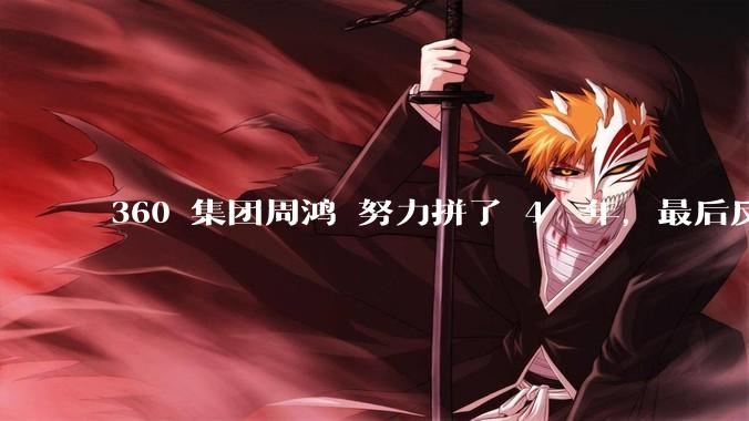 360 集团周鸿袆努力拼了 4  年，最后反而跌了近 4000 亿，其原因是什么？