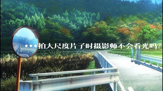 ***拍大尺度片子时摄影师不会看光吗？