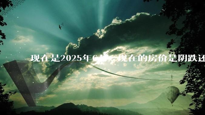 现在是2025年6月，现在的房价是阴跌还是暴跌？还会继续跌多久？是否已经开始分化?