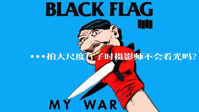 ***拍大尺度片子时摄影师不会看光吗？