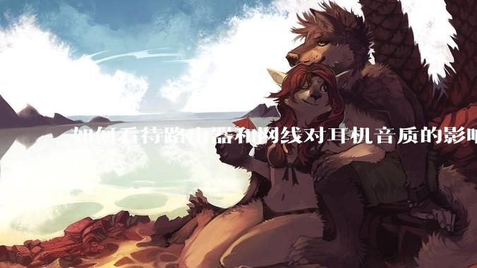 如何看待路由器和网线对耳机音质的影响？